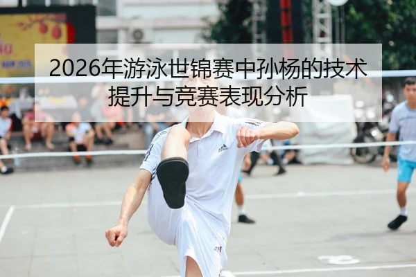 2026年游泳世锦赛中孙杨的技术提升与竞赛表现分析