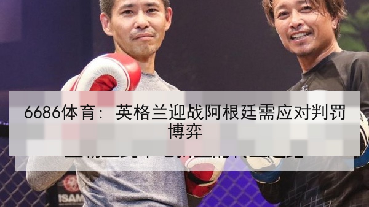 6686体育: 英格兰迎战阿根廷需应对判罚博弈