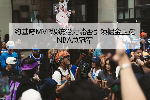 约基奇MVP级统治力能否引领掘金卫冕NBA总冠军