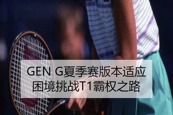 GEN G夏季赛版本适应困境挑战T1霸权之路