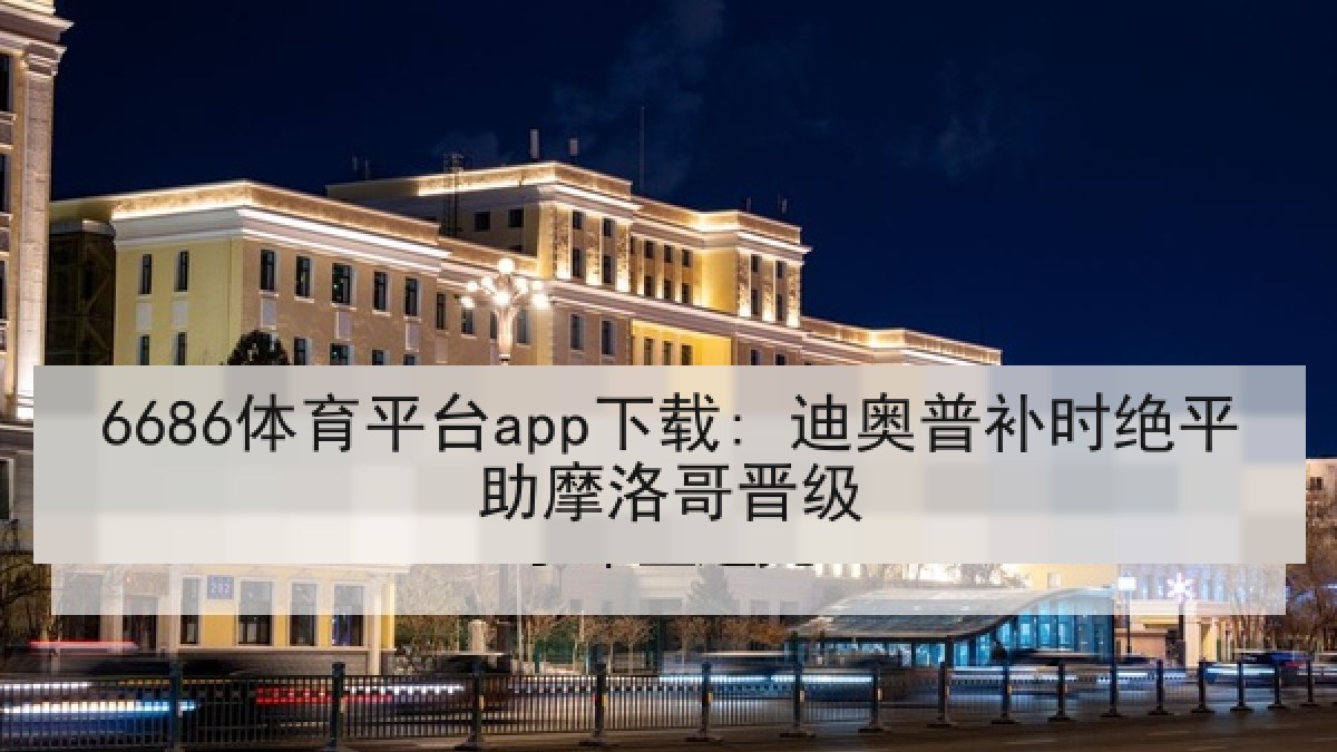 6686体育平台app下载: 迪奥普补时绝平助摩洛哥晋级