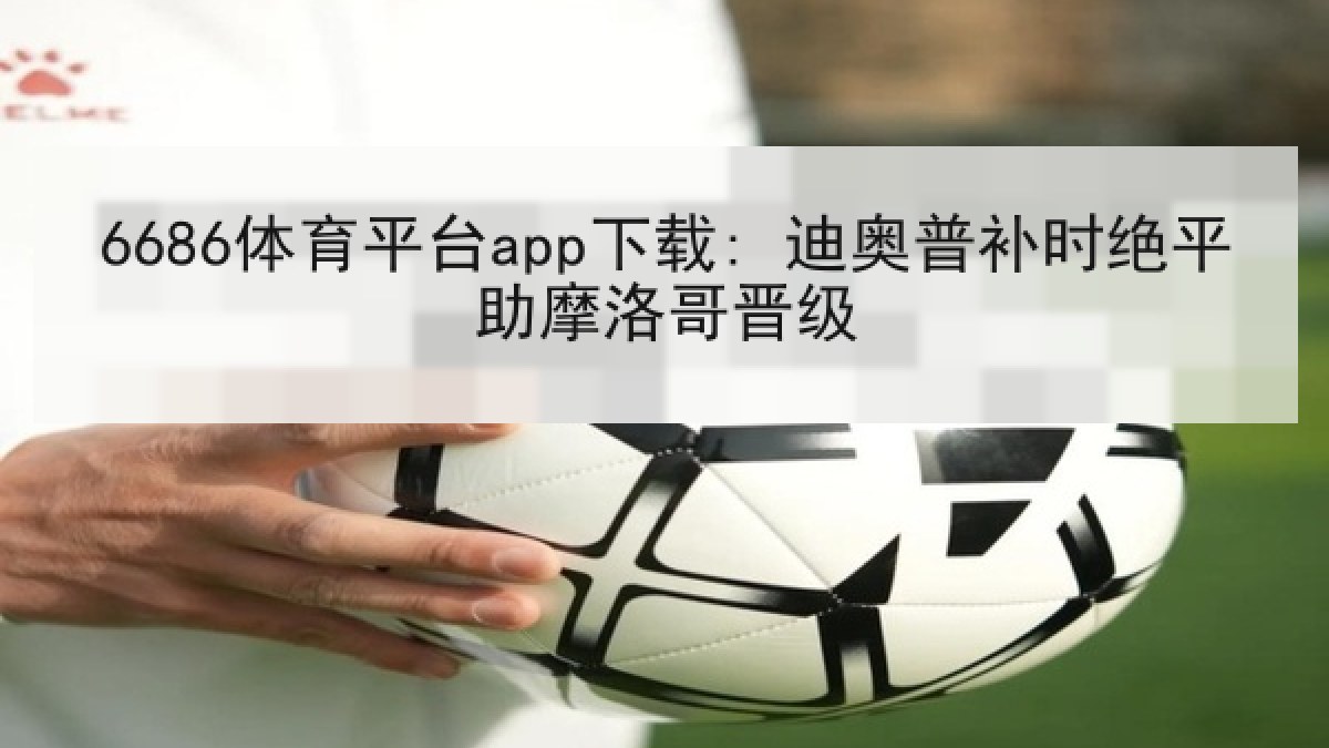 6686体育平台app下载: 迪奥普补时绝平助摩洛哥晋级