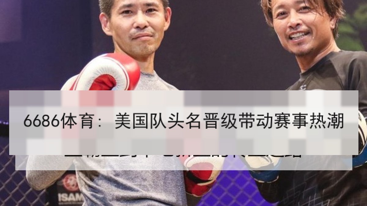 6686体育: 美国队头名晋级带动赛事热潮