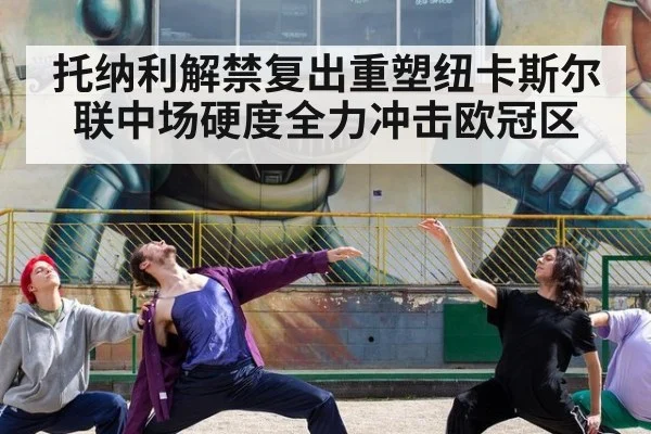 托纳利解禁复出重塑纽卡斯尔联中场硬度全力冲击欧冠区