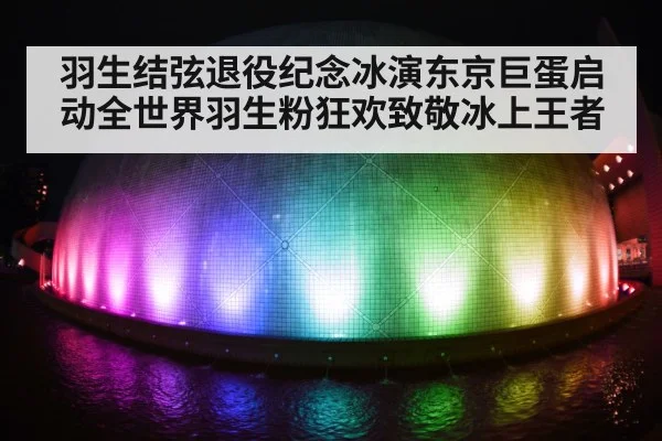 羽生结弦退役纪念冰演东京巨蛋启动全世界羽生粉狂欢致敬冰上王者