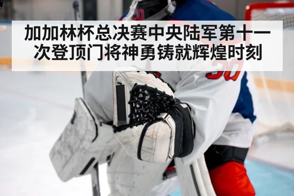 加加林杯总决赛中央陆军第十一次登顶门将神勇铸就辉煌时刻