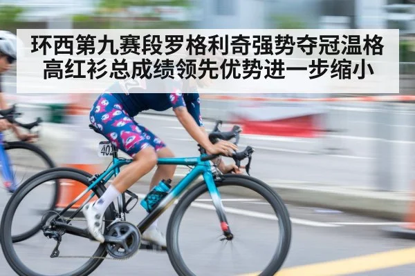 环西第九赛段罗格利奇强势夺冠温格高红衫总成绩领先优势进一步缩小