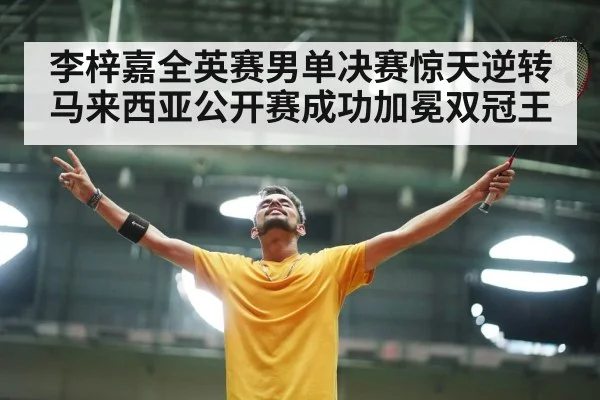 李梓嘉全英赛男单决赛惊天逆转马来西亚公开赛成功加冕双冠王