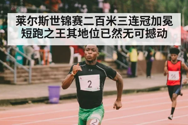 莱尔斯世锦赛二百米三连冠加冕短跑之王其地位已然无可撼动