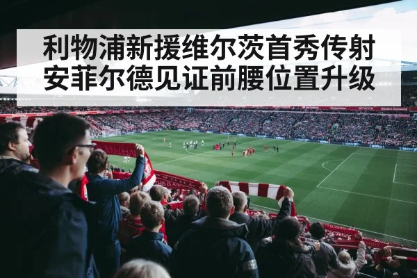 利物浦新援维尔茨首秀传射 安菲尔德见证前腰位置升级