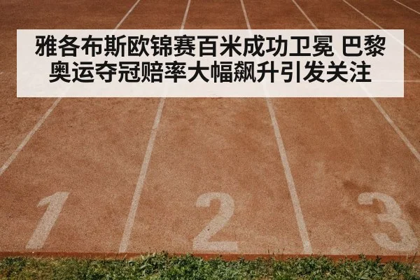 雅各布斯欧锦赛百米成功卫冕 巴黎奥运夺冠赔率大幅飙升引发关注