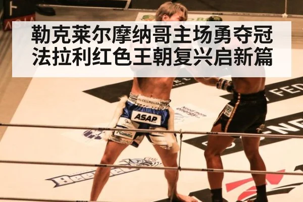 勒克莱尔摩纳哥主场勇夺冠 法拉利红色王朝复兴启新篇
