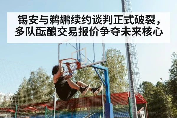锡安与鹈鹕续约谈判正式破裂，多队酝酿交易报价争夺未来核心
