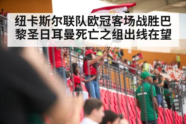 纽卡斯尔联队欧冠客场战胜巴黎圣日耳曼死亡之组出线在望